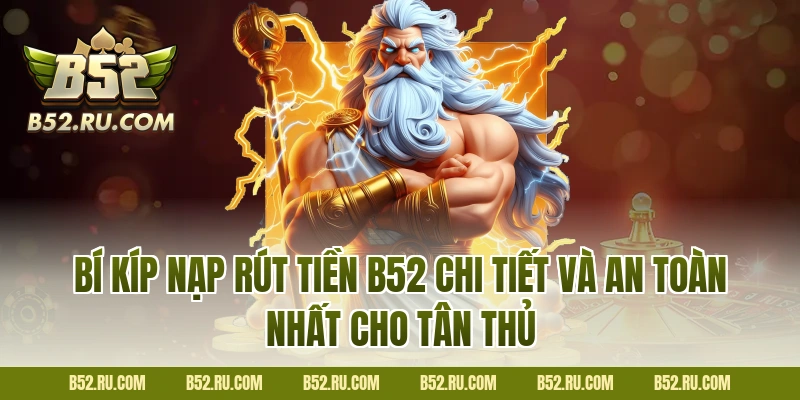Bí kíp nạp rút tiền B52 chi tiết và an toàn nhất cho tân thủ